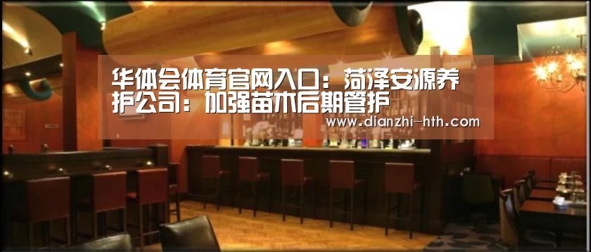 华体会体育官网入口:菏泽安源养护公司:加强苗木后期管护(图2) 华体会APP下载